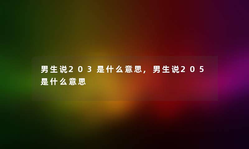 男生说203是什么意思,男生说205是什么意思 男生说203是什么意思,男生说205是什么意思