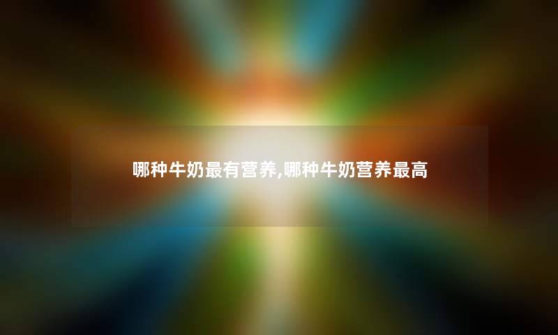 哪种牛奶有营养,哪种牛奶营养高 哪种牛奶有营养,哪种牛奶营养高
