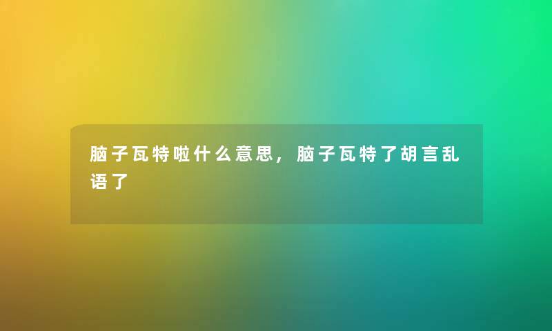 脑子瓦特啦什么意思,脑子瓦特了胡言乱语了 脑子瓦特啦什么意思,脑子瓦特了胡言乱语了