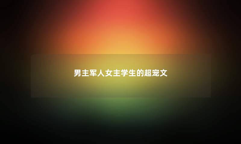 男主军人女主学生的超宠文 男主军人女主学生的超宠文