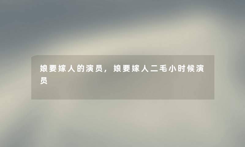 娘要嫁人的演员,娘要嫁人二毛小时候演员 娘要嫁人的演员,娘要嫁人二毛小时候演员