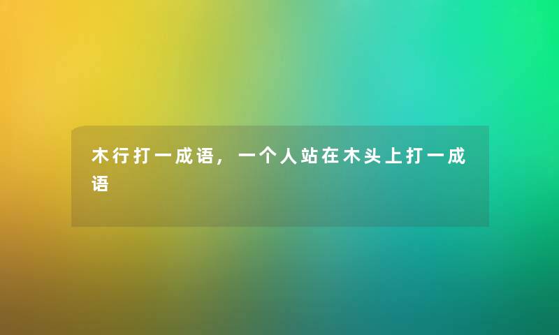 木行打一成语,一个人站在木头上打一成语 木行打一成语,一个人站在木头上打一成语