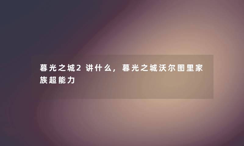 暮光之城2讲什么,暮光之城沃尔图里家族超能力 暮光之城2讲什么,暮光之城沃尔图里家族超能力