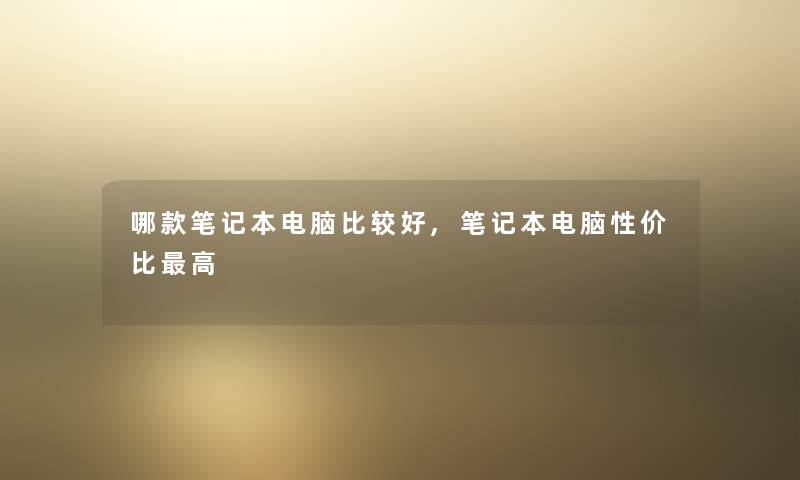 哪款笔记本电脑比较好,笔记本电脑性价比高 哪款笔记本电脑比较好,笔记本电脑性价比高