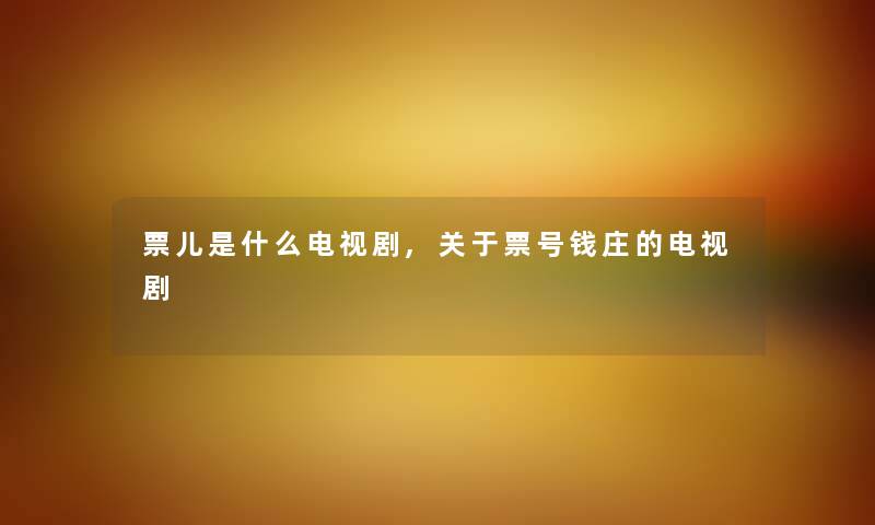 票儿是什么电视剧,关于票号钱庄的电视剧 票儿是什么电视剧,关于票号钱庄的电视剧
