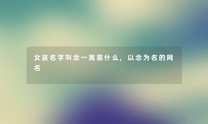 女孩名字叫念一寓意什么,以念为名的网名 女孩名字叫念一寓意什么,以念为名的网名