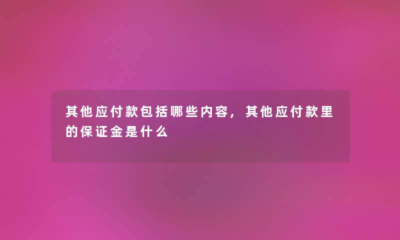 其他应付款包括哪些内容,其他应付款里的保证金是什么 其他应付款包括哪些内容,其他应付款里的保证金是什么