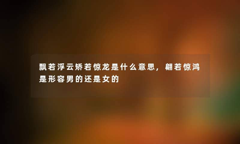 飘若浮云矫若惊龙是什么意思,翩若惊鸿是形容男的还是女的 飘若浮云矫若惊龙是什么意思,翩若惊鸿是形容男的还是女的