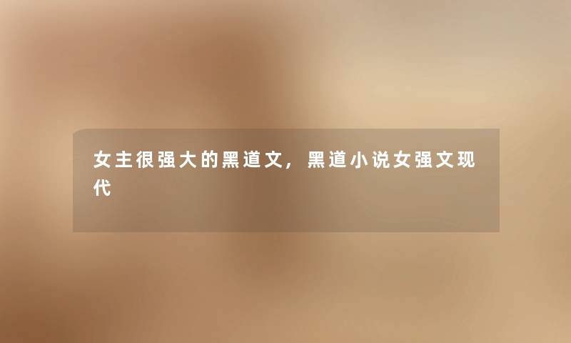 女主很强大的黑道文,黑道小说女强文现代 女主很强大的黑道文,黑道小说女强文现代