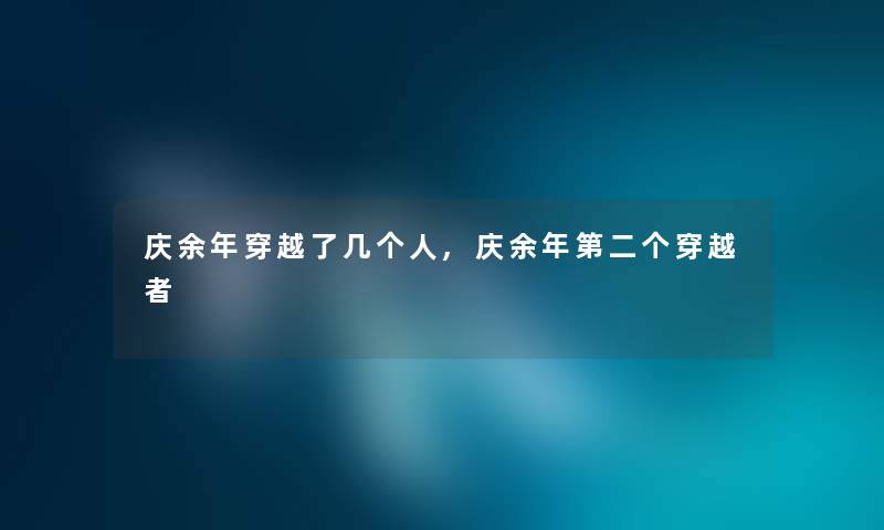 庆余年穿越了几个人,庆余年第二个穿越者 庆余年穿越了几个人,庆余年第二个穿越者