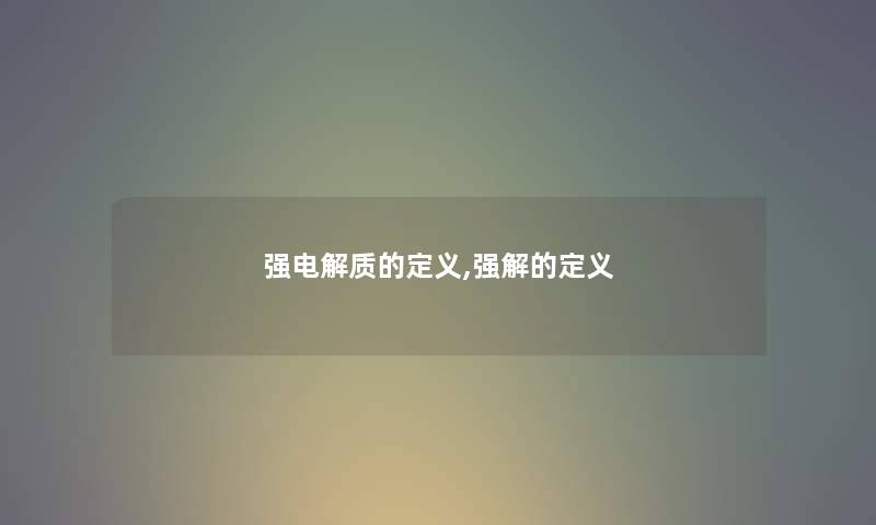 强电解质的定义,强解的定义 强电解质的定义,强解的定义