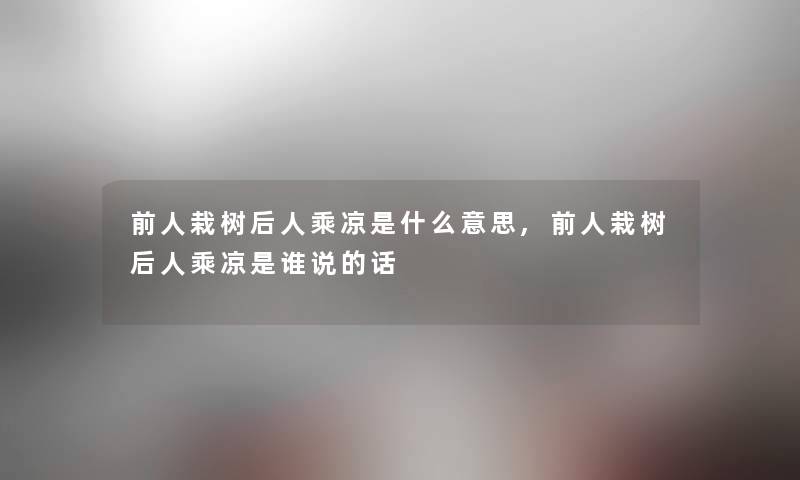 前人栽树后人乘凉是什么意思,前人栽树后人乘凉是谁说的话 前人栽树后人乘凉是什么意思,前人栽树后人乘凉是谁说的话
