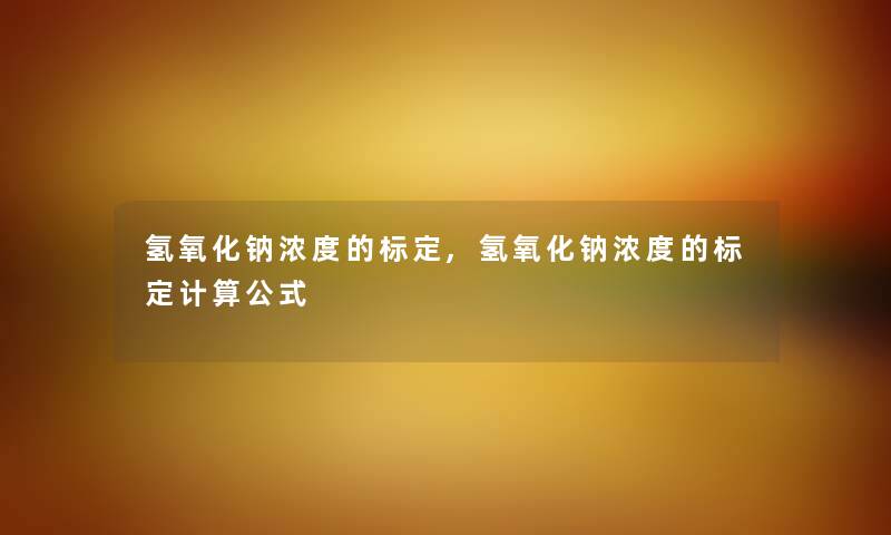 氢氧化钠浓度的标定,氢氧化钠浓度的标定计算公式 氢氧化钠浓度的标定,氢氧化钠浓度的标定计算公式