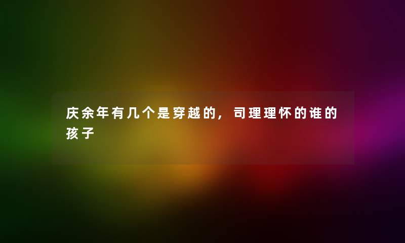庆余年有几个是穿越的,司理理怀的谁的孩子 庆余年有几个是穿越的,司理理怀的谁的孩子