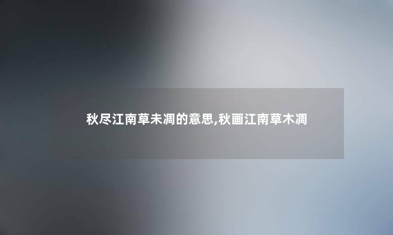 秋尽江南草未凋的意思,秋画江南草木凋 秋尽江南草未凋的意思,秋画江南草木凋