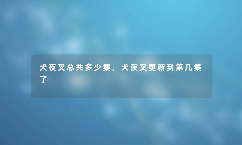 犬夜叉总共多少集,犬夜叉更新到第几集了 犬夜叉总共多少集,犬夜叉更新到第几集了