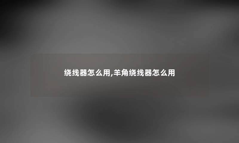 绕线器怎么用,羊角绕线器怎么用 绕线器怎么用,羊角绕线器怎么用
