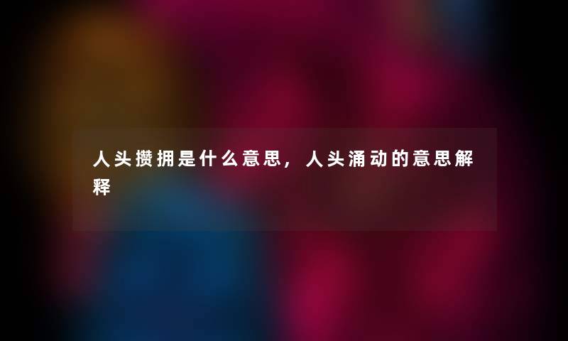 人头攒拥是什么意思,人头涌动的意思解释 人头攒拥是什么意思,人头涌动的意思解释