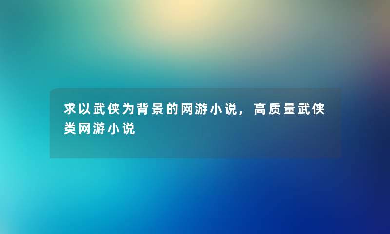 求以武侠为的网游小说,高质量武侠类网游小说 求以武侠为的网游小说,高质量武侠类网游小说