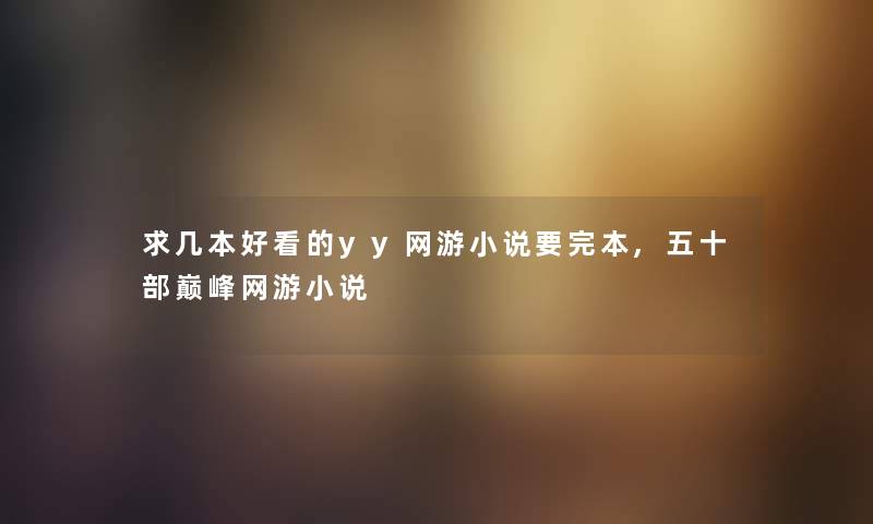 求几本好看的yy网游小说要完本,五十部巅峰网游小说 求几本好看的yy网游小说要完本,五十部巅峰网游小说