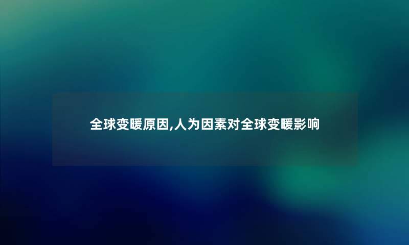 全球变暖原因,人为因素对全球变暖影响 全球变暖原因,人为因素对全球变暖影响