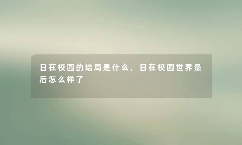 日在校园的结局是什么,日在校园世界这里要说怎么样了 日在校园的结局是什么,日在校园世界这里要说怎么样了