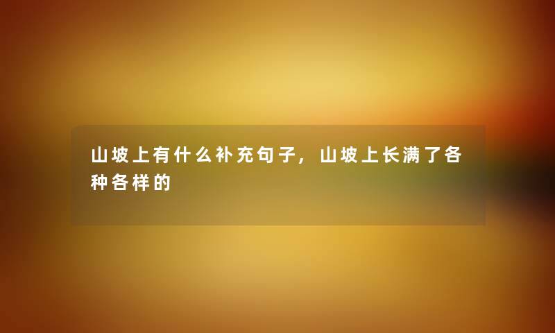 山坡上有什么补充句子,山坡上长满了各种各样的 山坡上有什么补充句子,山坡上长满了各种各样的