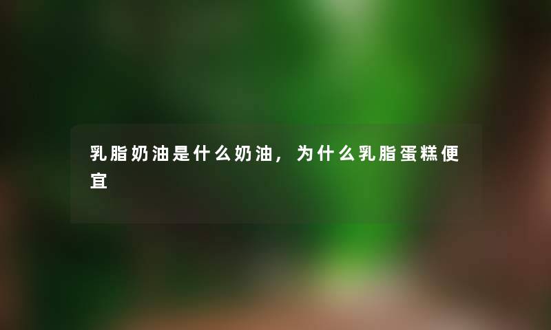乳脂奶油是什么奶油,为什么乳脂蛋糕便宜 乳脂奶油是什么奶油,为什么乳脂蛋糕便宜
