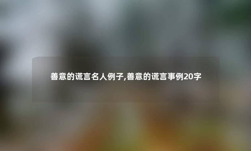 善意的谎言名人例子,善意的谎言事例20字 善意的谎言名人例子,善意的谎言事例20字