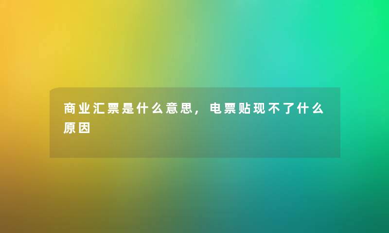商业汇票是什么意思,电票贴现不了什么原因 商业汇票是什么意思,电票贴现不了什么原因