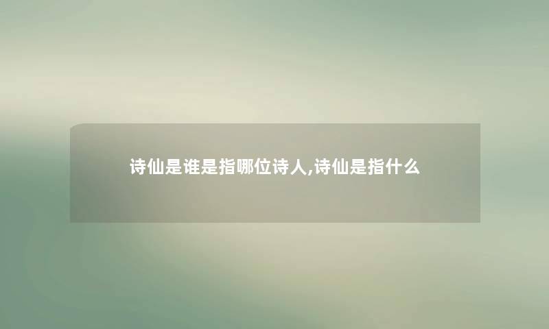 诗仙是谁是指哪位诗人,诗仙是指什么 诗仙是谁是指哪位诗人,诗仙是指什么