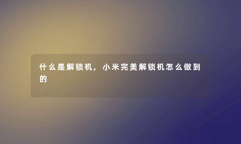 什么是解锁机,小米完美解锁机怎么做到的 什么是解锁机,小米完美解锁机怎么做到的