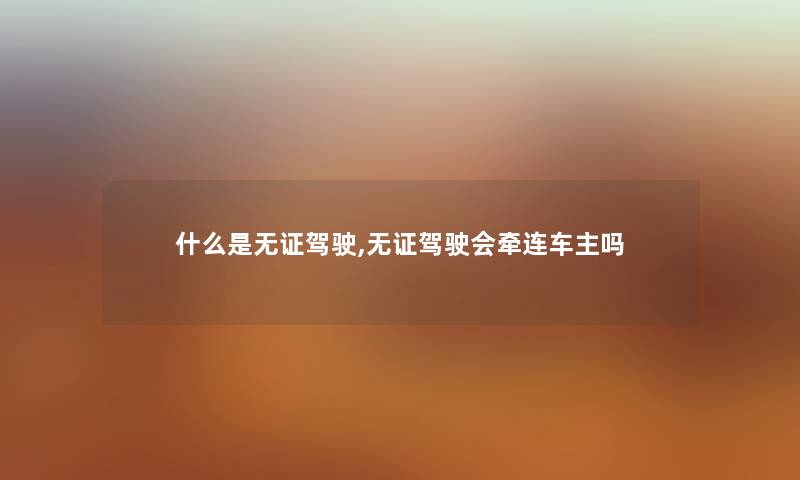 什么是无证驾驶,无证驾驶会牵连车主吗 什么是无证驾驶,无证驾驶会牵连车主吗