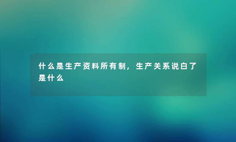什么是生产资料所有制,生产关系说白了是什么 什么是生产资料所有制,生产关系说白了是什么