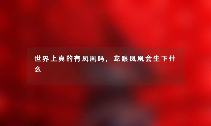 世界上真的有凤凰吗,龙跟凤凰会生下什么 世界上真的有凤凰吗,龙跟凤凰会生下什么