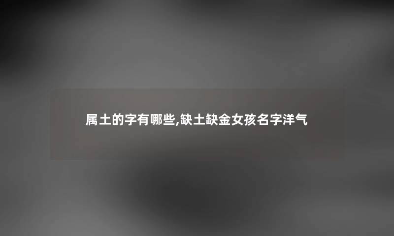 属土的字有哪些,缺土缺金女孩名字洋气 属土的字有哪些,缺土缺金女孩名字洋气