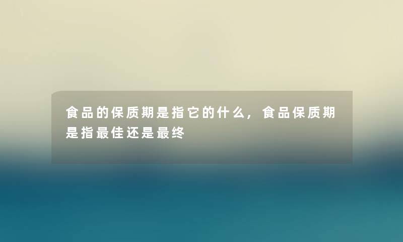 食品的保质期是指它的什么,食品保质期是指理想还是终 食品的保质期是指它的什么,食品保质期是指理想还是终
