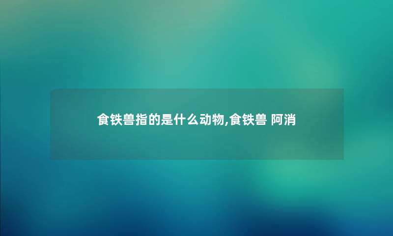 食铁兽指的是什么动物,食铁兽 阿消 食铁兽指的是什么动物,食铁兽 阿消
