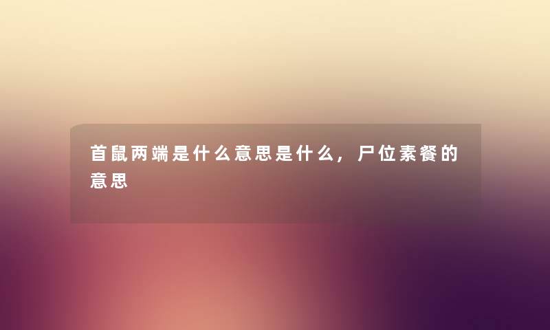 首鼠两端是什么意思是什么,尸位素餐的意思 首鼠两端是什么意思是什么,尸位素餐的意思