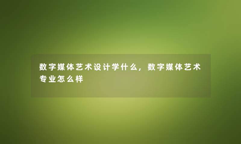数字媒体艺术设计学什么,数字媒体艺术专业怎么样 数字媒体艺术设计学什么,数字媒体艺术专业怎么样