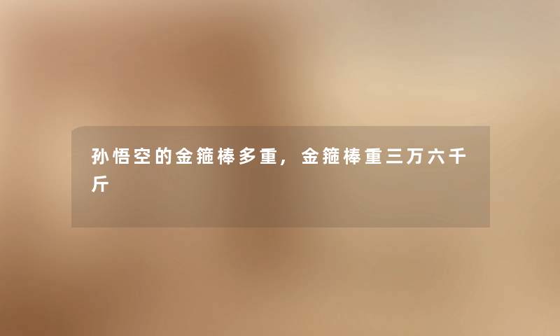孙悟空的金箍棒多重,金箍棒重三万六千斤 孙悟空的金箍棒多重,金箍棒重三万六千斤