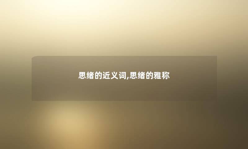 思绪的近义词,思绪的雅称 思绪的近义词,思绪的雅称