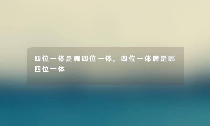 四位一体是哪四位一体,四位一体牌是哪四位一体 四位一体是哪四位一体,四位一体牌是哪四位一体