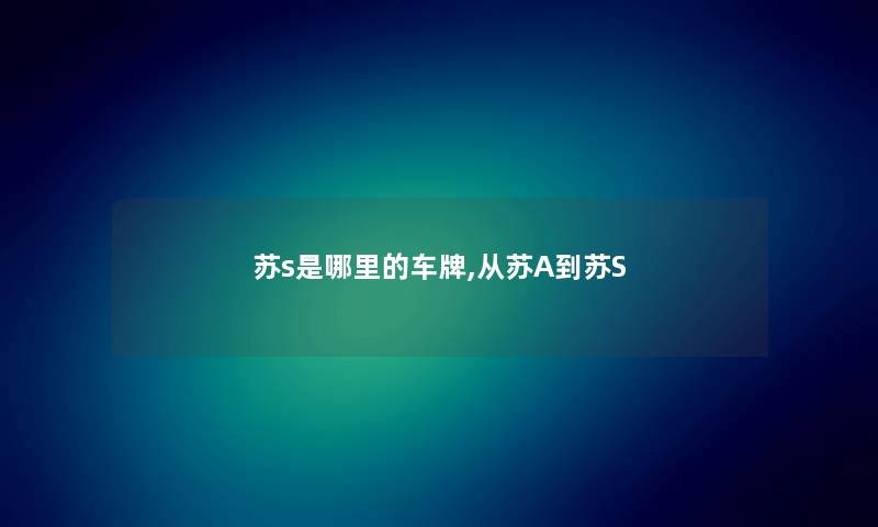苏s是哪里的车牌,从苏A到苏S 苏s是哪里的车牌,从苏A到苏S