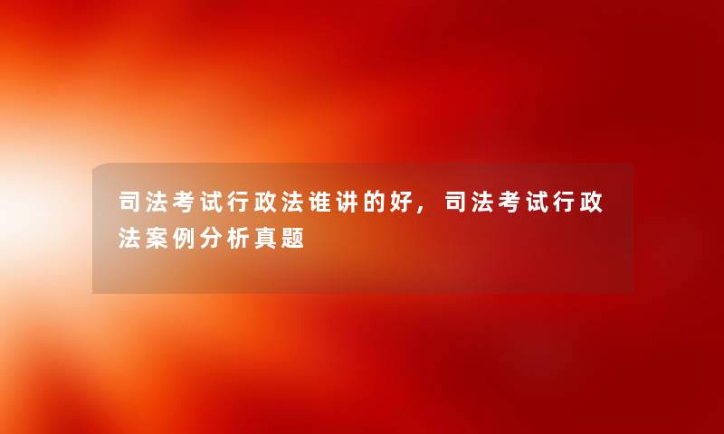 司法考试行政法谁讲的好,司法考试行政法事想说真题 司法考试行政法谁讲的好,司法考试行政法事想说真题
