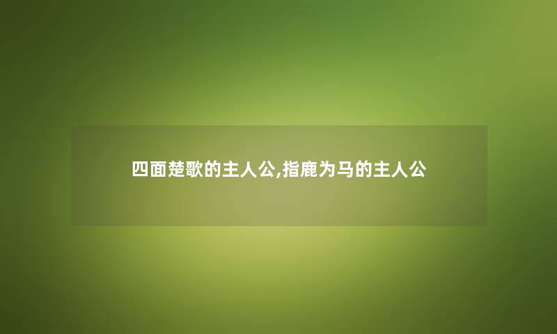 四面楚歌的主人公,指鹿为马的主人公 四面楚歌的主人公,指鹿为马的主人公