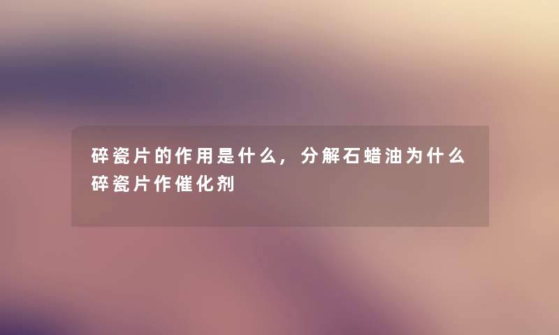 碎瓷片的作用是什么,分解石蜡油为什么碎瓷片作催化剂 碎瓷片的作用是什么,分解石蜡油为什么碎瓷片作催化剂