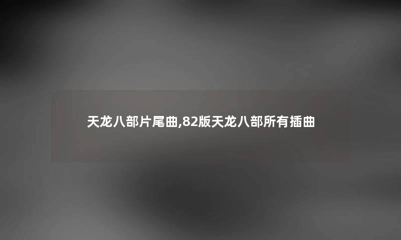 天龙八部片尾曲,82版天龙八部所有插曲 天龙八部片尾曲,82版天龙八部所有插曲