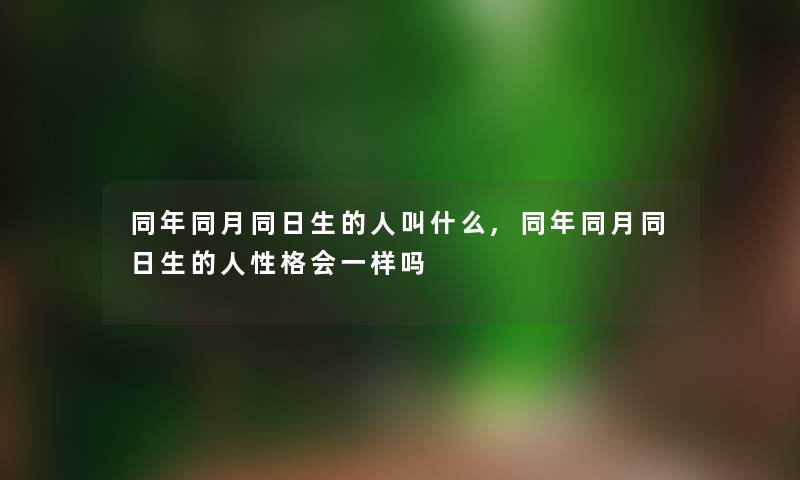 同年同月同日生的人叫什么,同年同月同日生的人性格会一样吗 同年同月同日生的人叫什么,同年同月同日生的人性格会一样吗