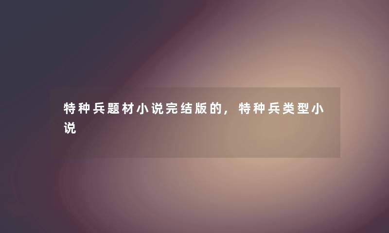 特种兵题材小说完结版的,特种兵类型小说 特种兵题材小说完结版的,特种兵类型小说